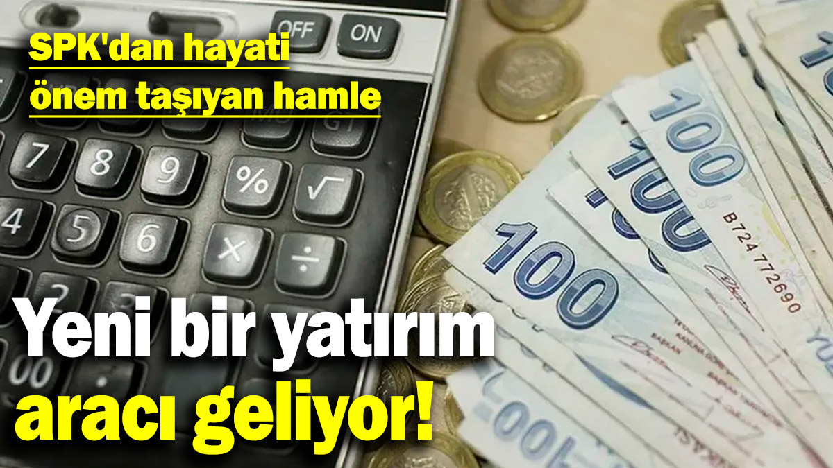 SPK'dan hayati önem taşıyan hamle! Yeni bir yatırım aracı geliyor