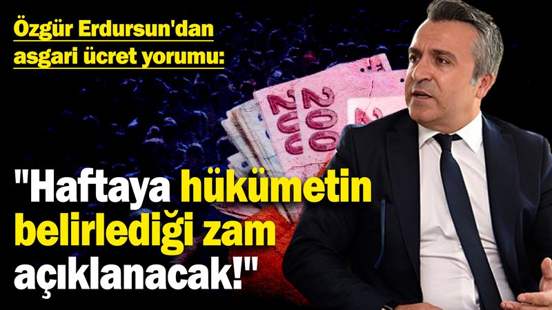 Özgür Erdursun'dan asgari ücret yorumu: "Haftaya hükümetin belirlediği zam açıklanacak!"