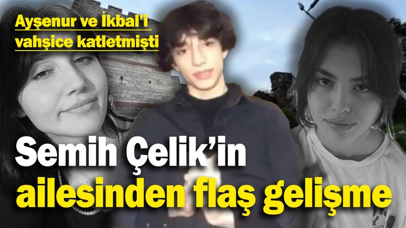 Ayşenur ve İkbal’in katili Semih Çelik’in ailesinden flaş gelişme