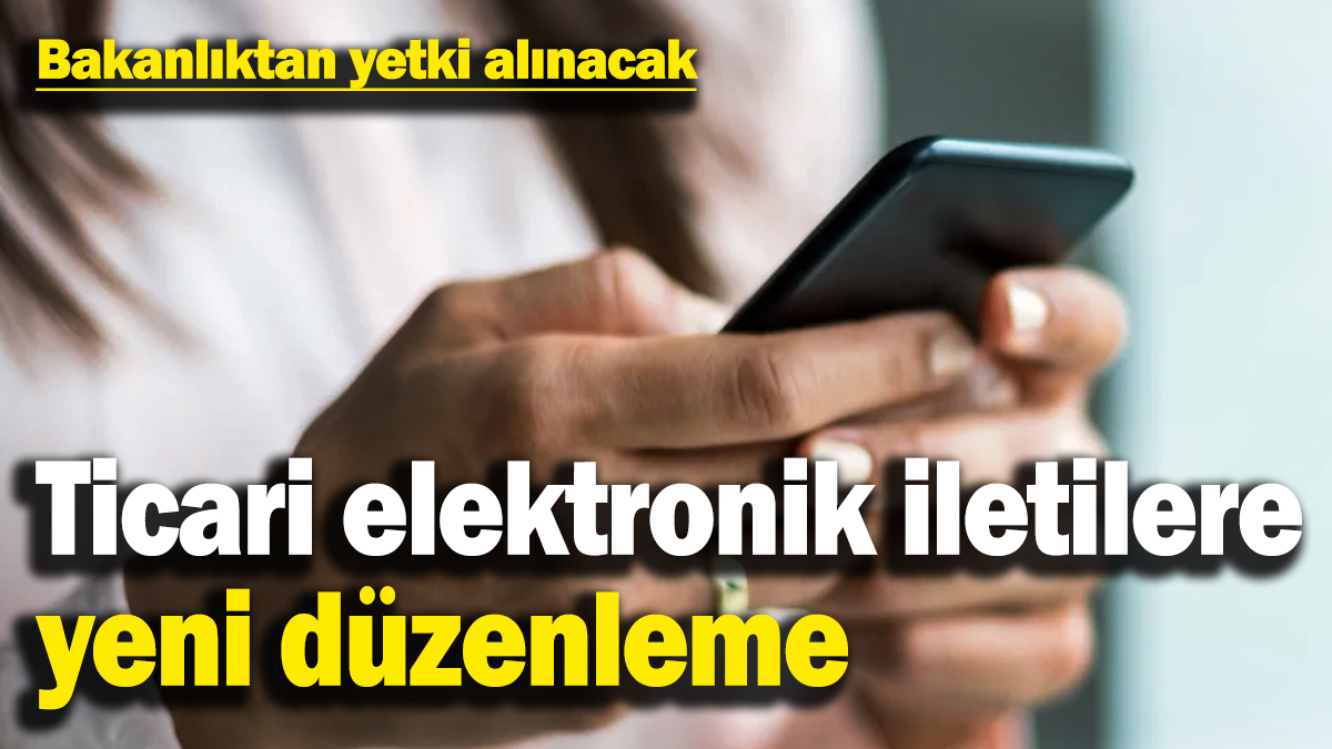 Ticari elektronik iletilere yeni düzenleme: Bakanlıktan 'yetki zorunluluğu' getirildi