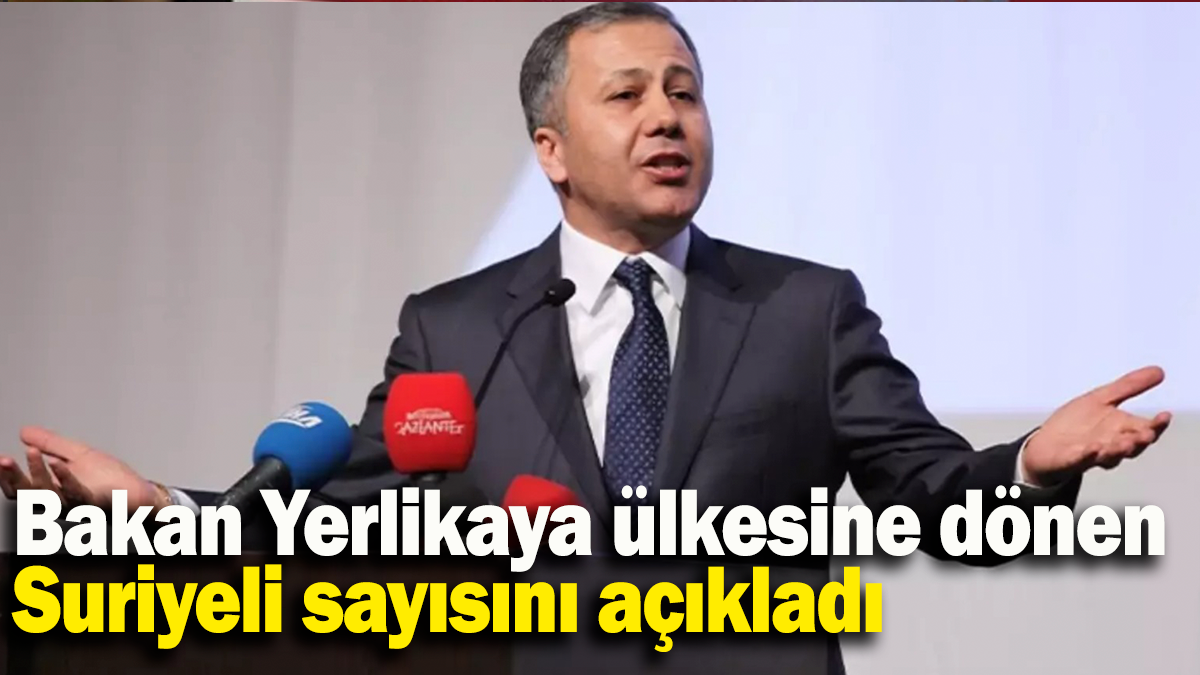 Bakan Yerlikaya ülkesine dönen Suriyeli sayısını açıkladı