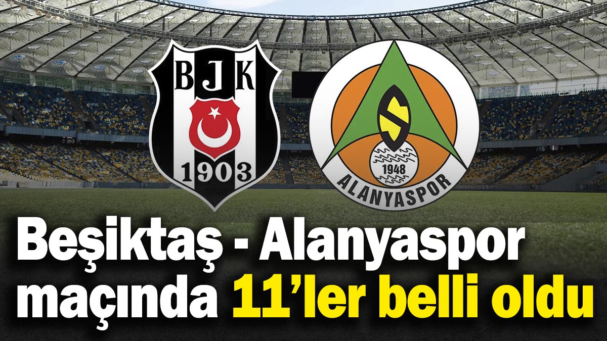 Beşiktaş - Alanyaspor maçında 11’ler belli oldu