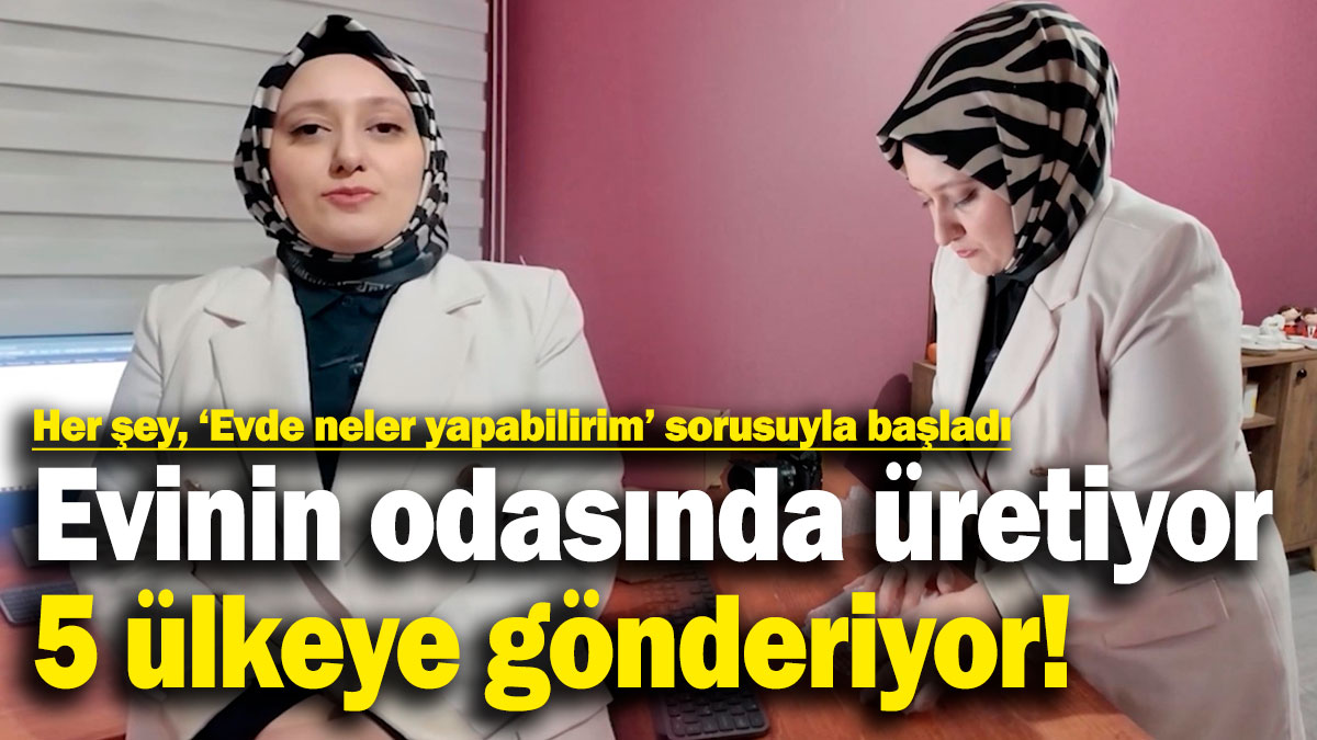 Kadın girişimcinin büyük başarısı! Evinin odasında üretiyor, 5 ülkeye gönderiyor!