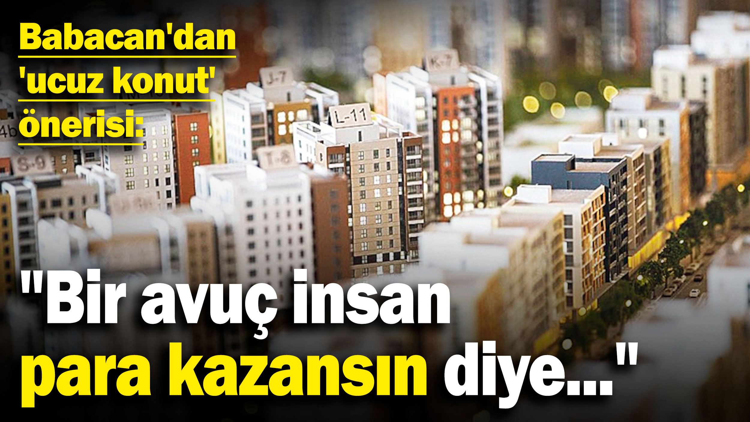 Babacan'dan 'ucuz konut' önerisi: "Bir avuç insan para kazansın diye..."