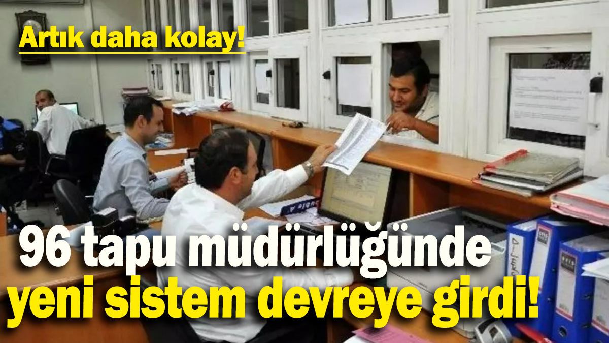 96 tapu müdürlüğünde yeni sistem devreye girdi: Artık daha kolay!