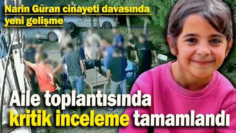 Narin Güran cinayeti davasında  yeni gelişme: Aile toplantısında  kritik inceleme tamamlandı