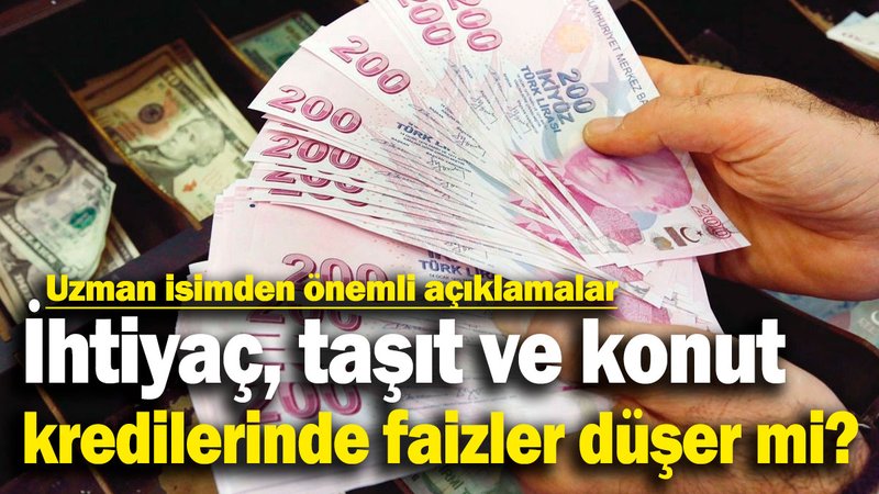 Uzman isimden önemli açıklamalar! İhtiyaç, taşıt ve konut kredilerinde faizler düşer mi?