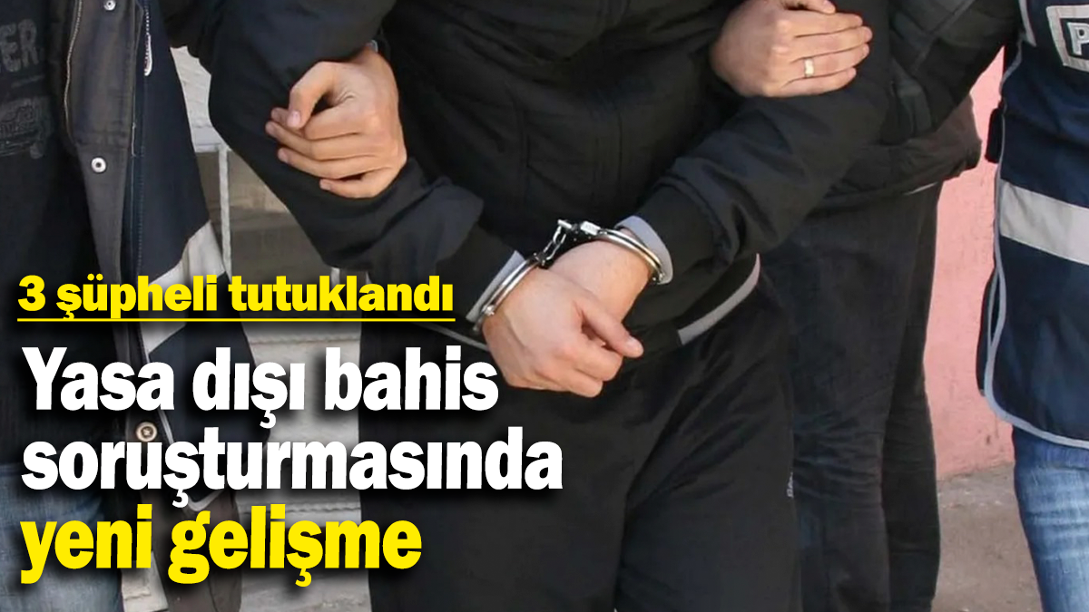 Yasa dışı bahis soruşturmasında yeni gelişme: 3 şüpheli tutuklandı