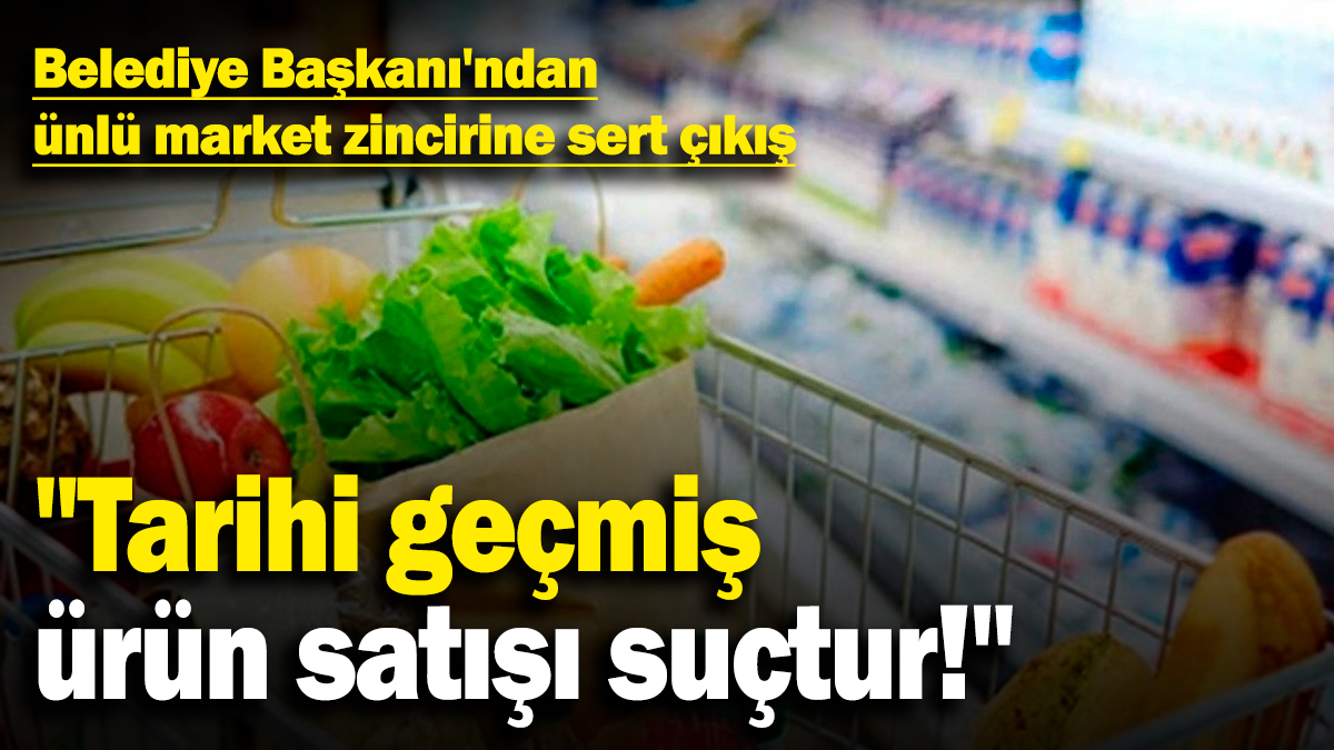 Belediye Başkanı'ndan ünlü market zincirine sert çıkış: "Tarihi geçmiş ürün satışı suçtur!"