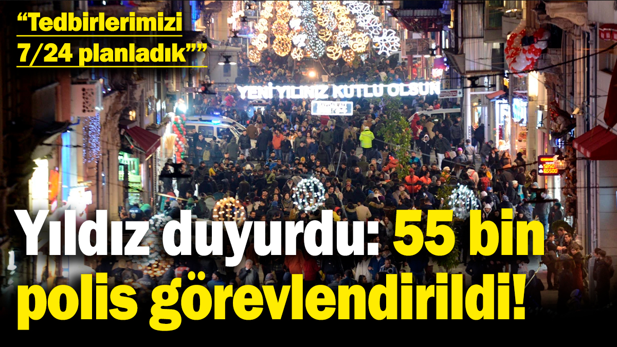 İstanbul Emniyet Müdürü Yıldız duyurdu: 55 bin polis görevlendirildi!