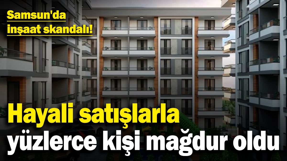 Samsun'da inşaat skandalı! Hayali satışlarla yüzlerce kişi mağdur oldu