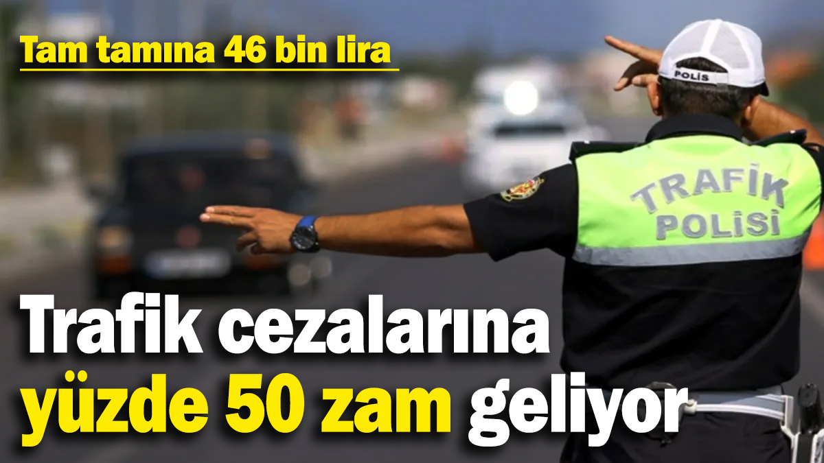 Trafik cezalarına yüzde 50 zam geliyor! Tam tamına 46 bin lira...