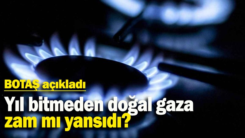 Yıl bitmeden doğal gaza zam mı yansıdı? BOTAŞ açıkladı