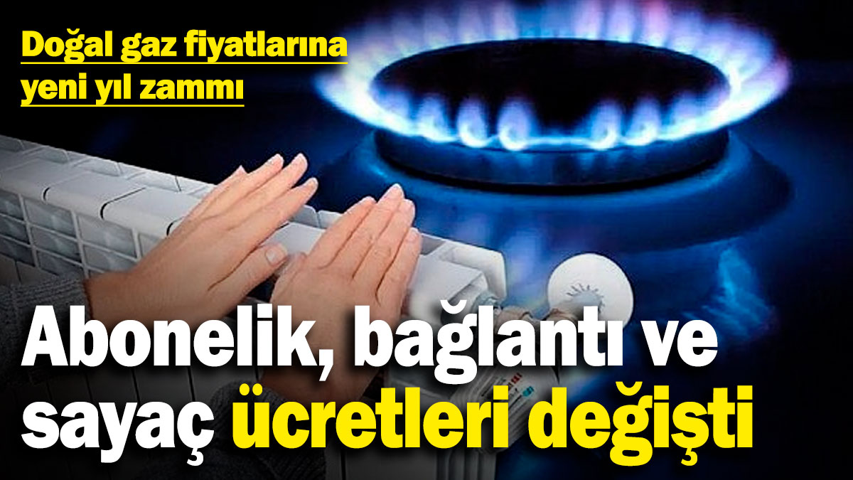 Doğal gaz fiyatlarına yeni yıl zammı! Abonelik, bağlantı, sayaç ücretleri değişti