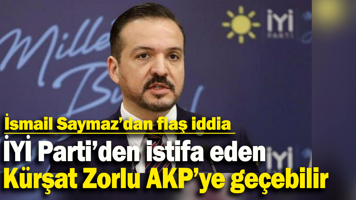 İsmail Saymaz’dan flaş iddia: İYİ Parti’den istifa eden Kürşat Zorlu AKP’ye geçebilir