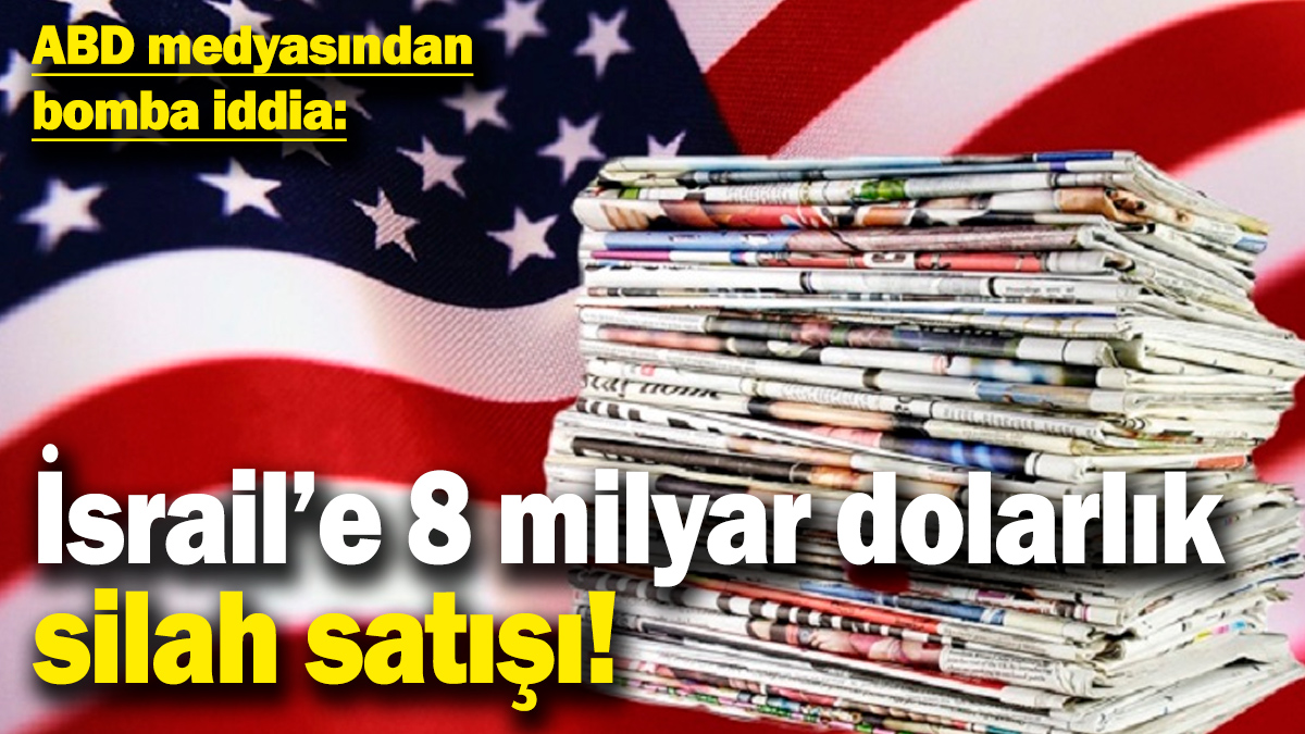 ABD medyasından bomba iddia: İsrail'e 8 milyar dolarlık silah satışı!