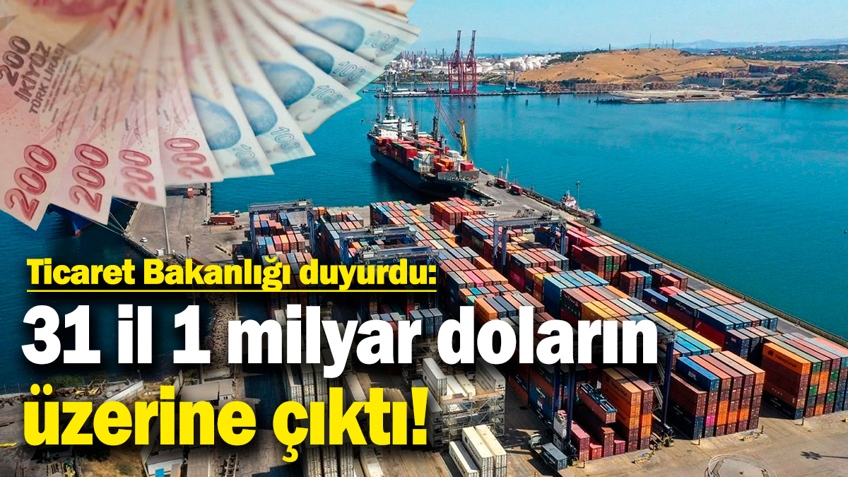 Ticaret Bakanlığı duyurdu: 31 il 1 milyar doların üzerine çıktı!