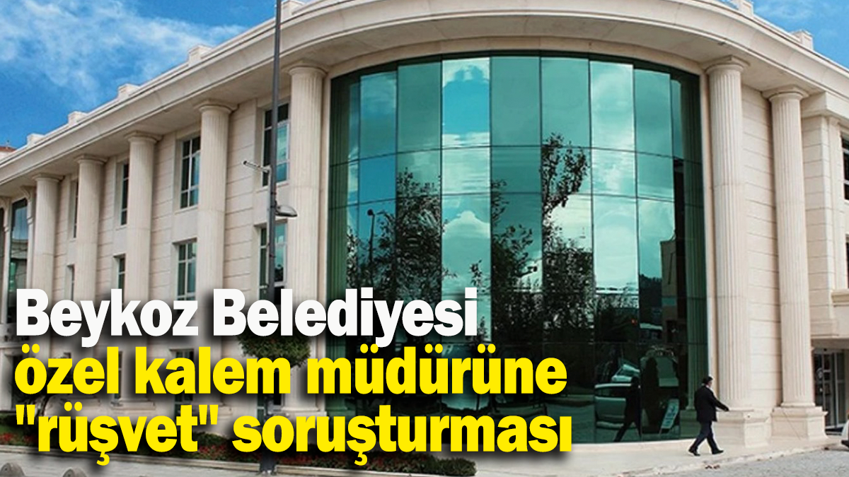 Beykoz Belediyesi  özel kalem müdürüne "rüşvet" soruşturması