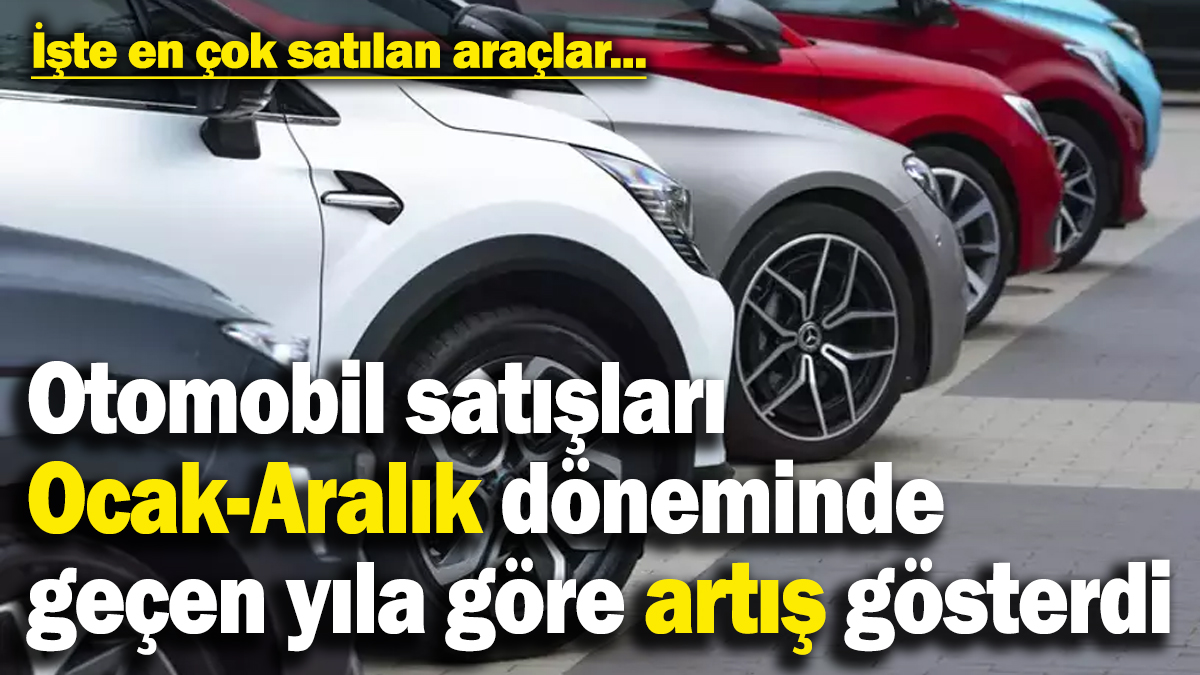 Otomobil satışları 2024 Ocak-Aralık döneminde geçen yıla göre artış gösterdi: İşte en çok satılan araçlar...