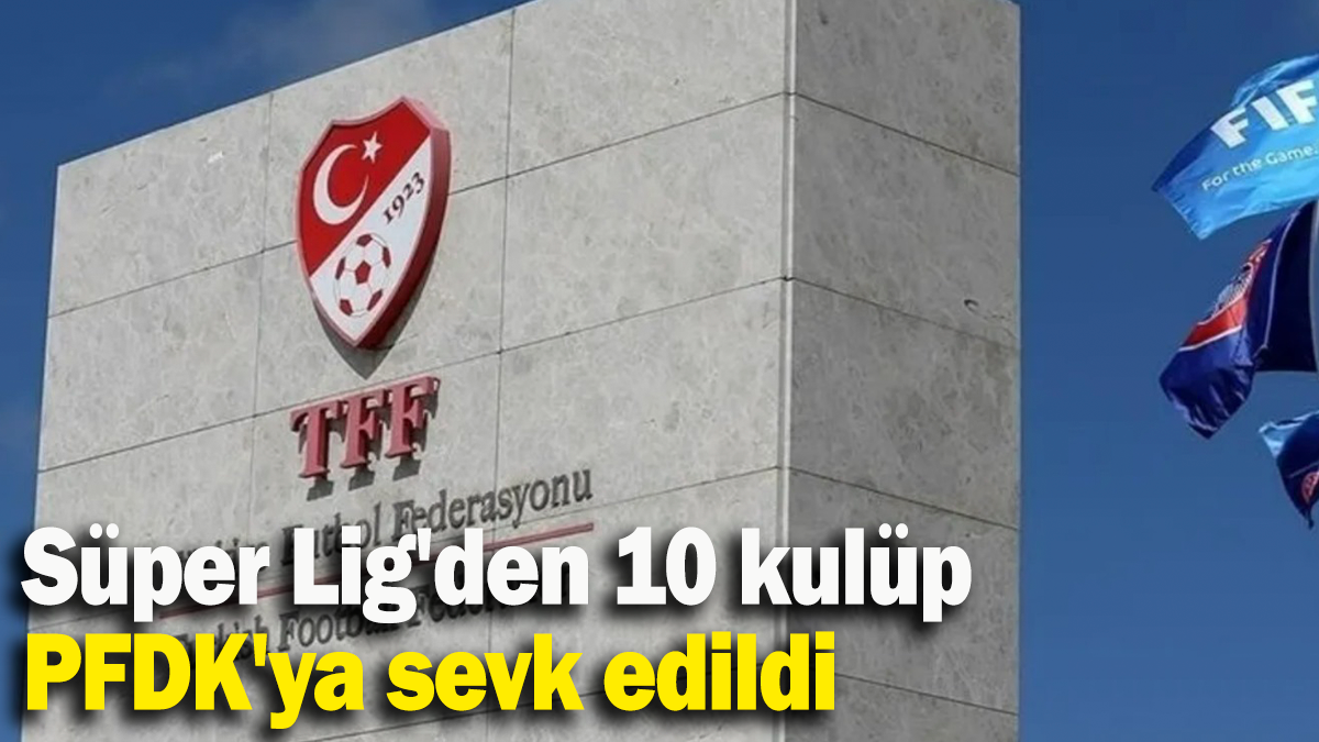 Süper Lig'den 10 kulüp PFDK'ya sevk edildi