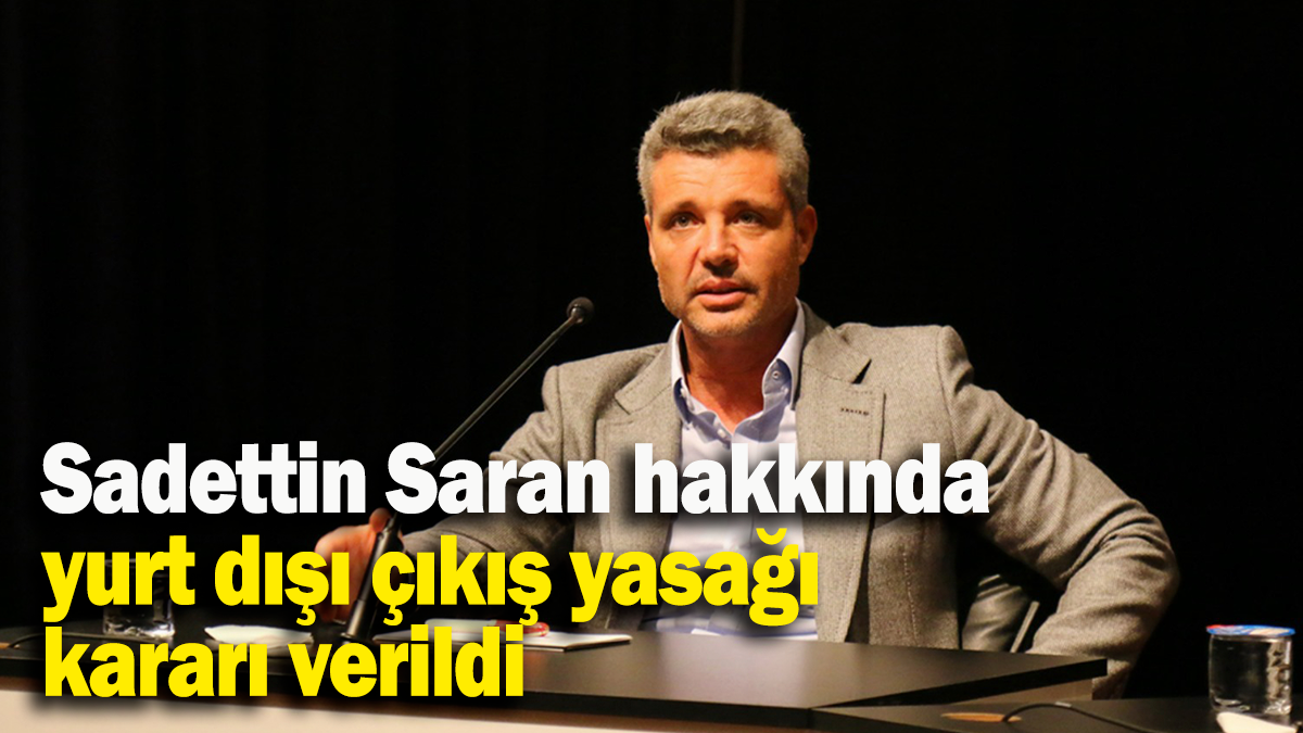 Sadettin Saran hakkında  yurt dışı çıkış yasağı kararı verildi