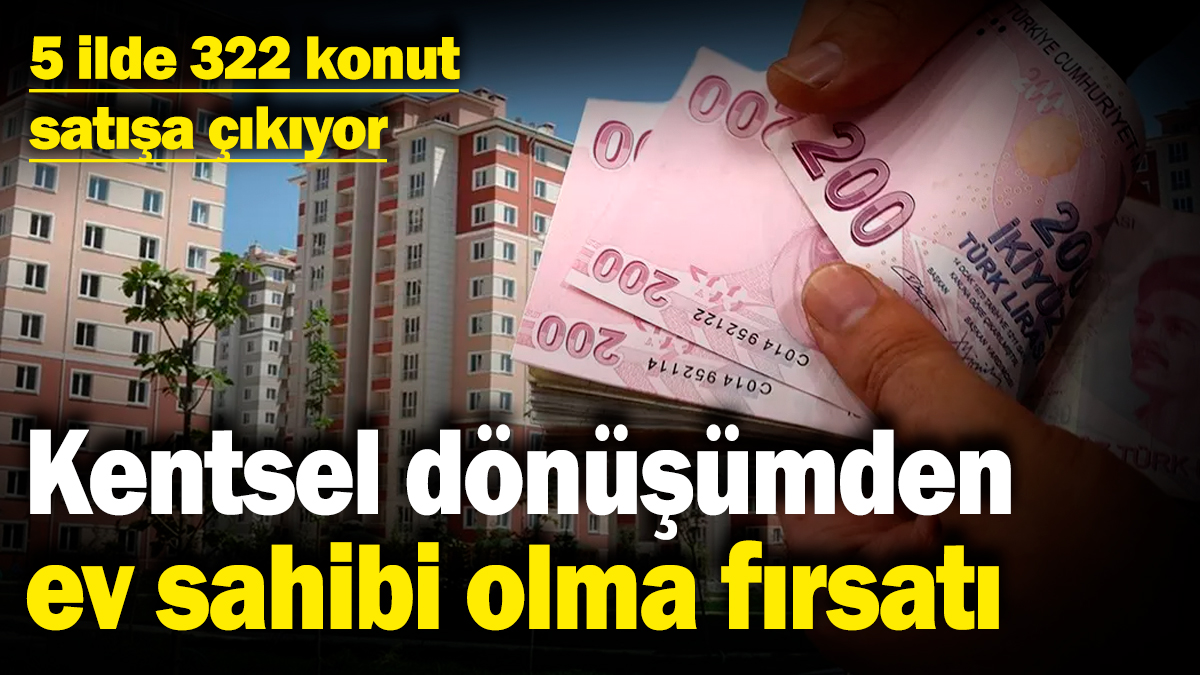 Kentsel dönüşümden ev sahibi olma fırsatı! 5 ilde 322 konut satışa çıkıyor