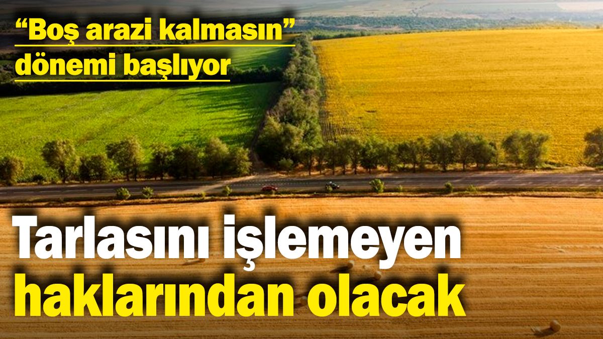 "Boş arazi kalmasın" dönemi başlıyor! Tarlasını işlemeyen haklarından olacak