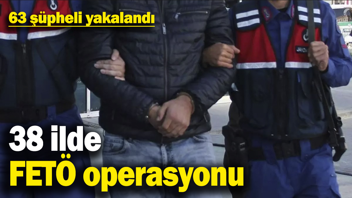 38 ilde FETÖ operasyonu: 63 şüpheli yakalandı