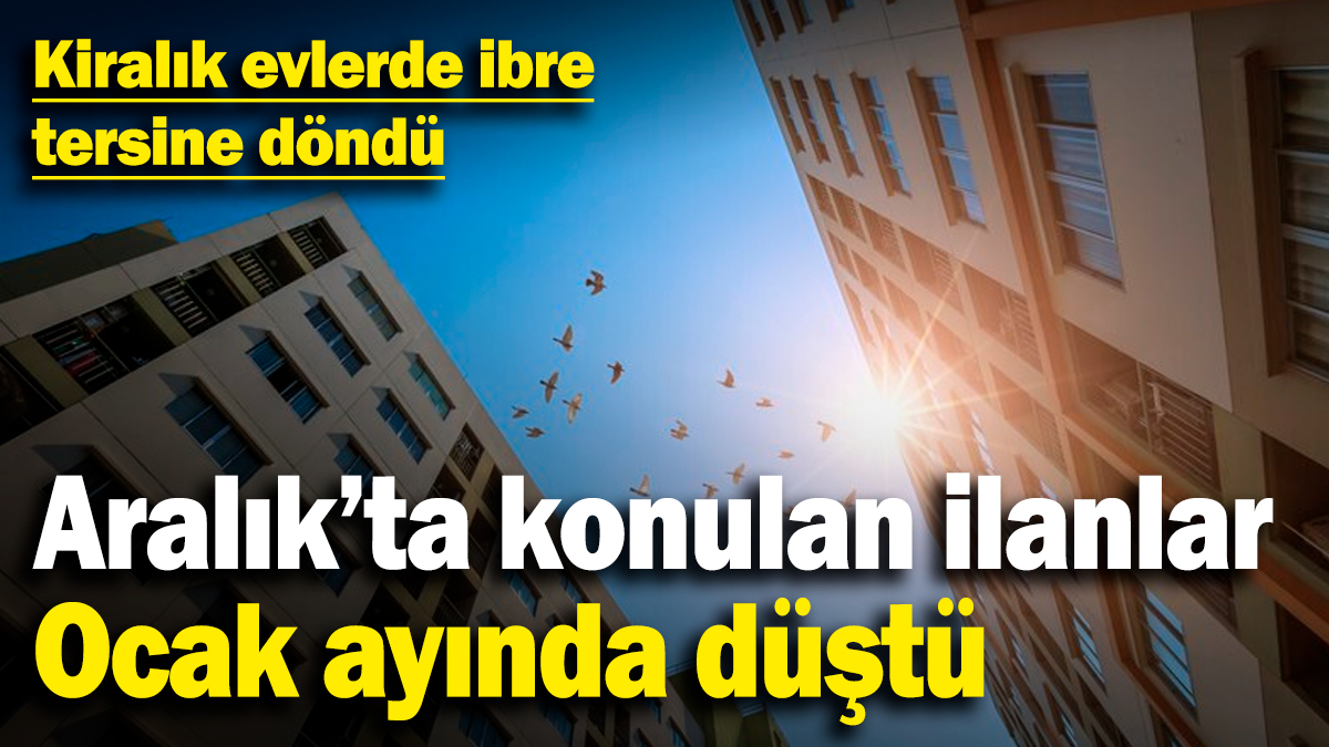 Kiralık evlerde ibre tersine döndü! Aralık'ta konulan ilanlar Ocak ayında düştü