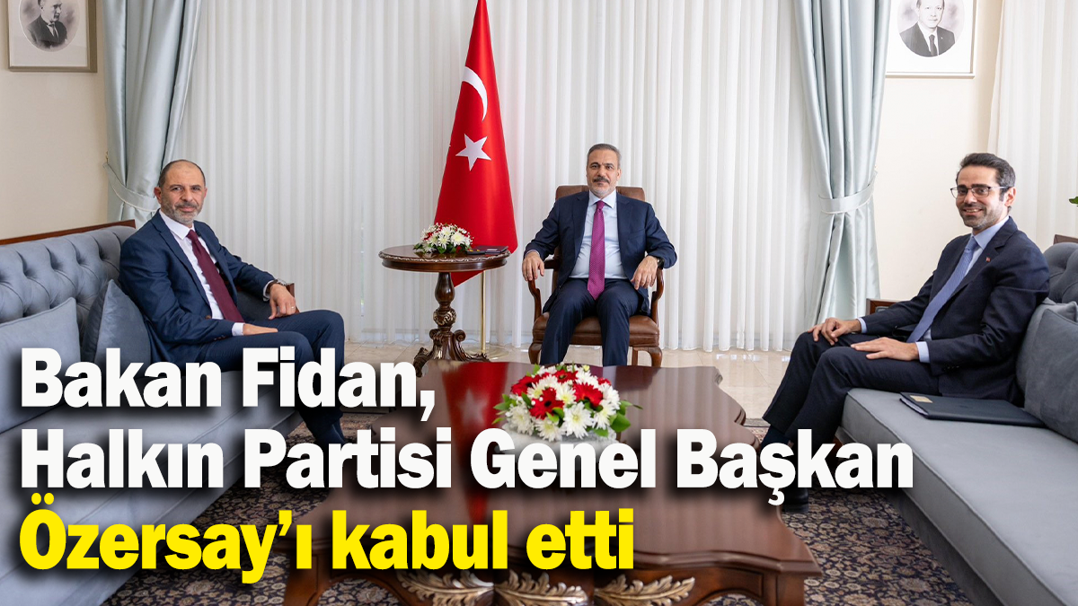 Bakan Fidan, Halkın Partisi Genel Başkan Özersay’ı kabul etti