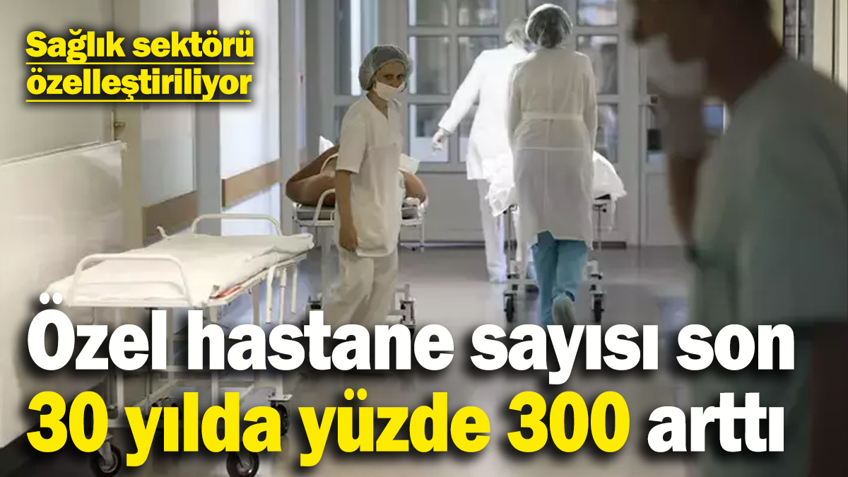 Sağlık sektörü özelleştiriliyor: İstanbul'da özel hastane sayısı 30 yılda yüzde 300 arttı