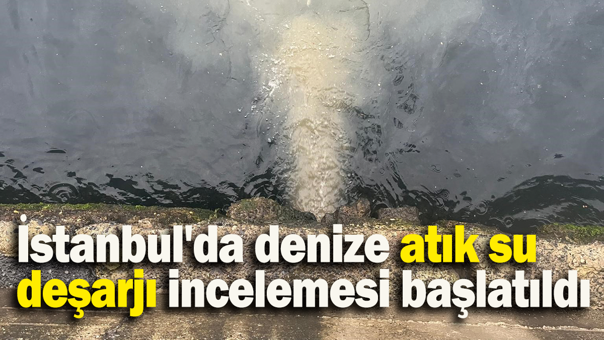 İstanbul'da denize atık su deşarjı incelemesi başlatıldı