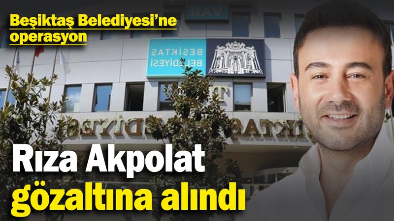 Beşiktaş Belediye Başkanı Rıza Akpolat gözaltına alındı