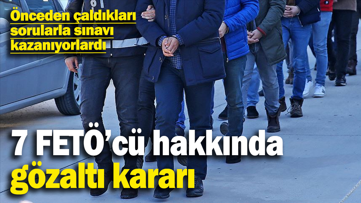 Önceden çaldıkları sorularla sınavı kazanıyorlardı: 7 FETÖ’cü hakkında gözaltı kararı