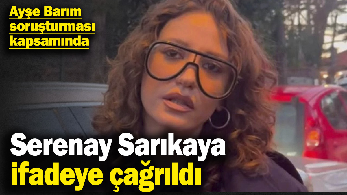 Menajer Ayşe Barım soruşturması kapsamında Serenay Sarıkaya ifadeye çağrıldı