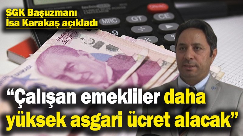 SGK Başuzmanı İsa Karakaş açıkladı: Çalışan emekliler daha yüksek asgari ücret alacak