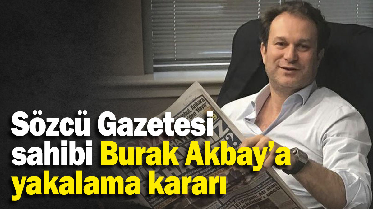 Sözcü Gazetesi ve SZC TV’nin sahibi Burak Akbay’a yakalama kararı çıkartıldı