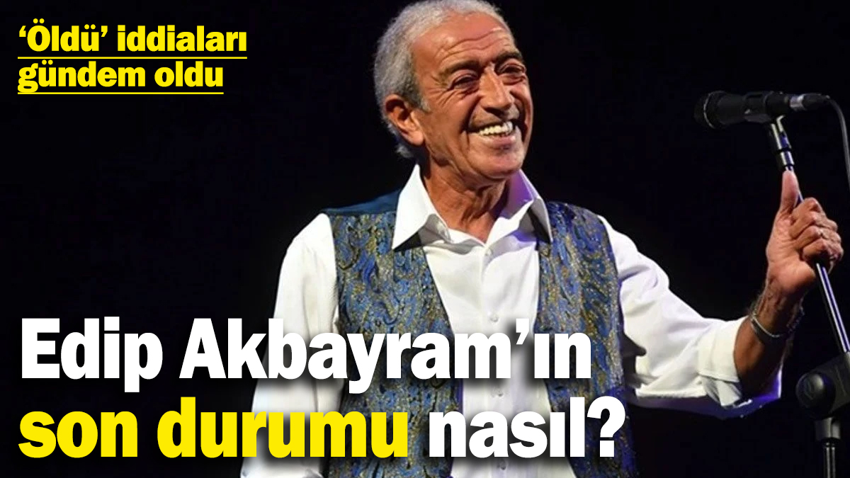 Sosyal medyada ‘öldü’ iddiaları kafa karıştırdı: Edip Akbayram’ın son durumu nasıl?