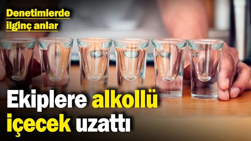 Denetimlerde ilginç anlar! Ekiplere alkollü içecek uzattı