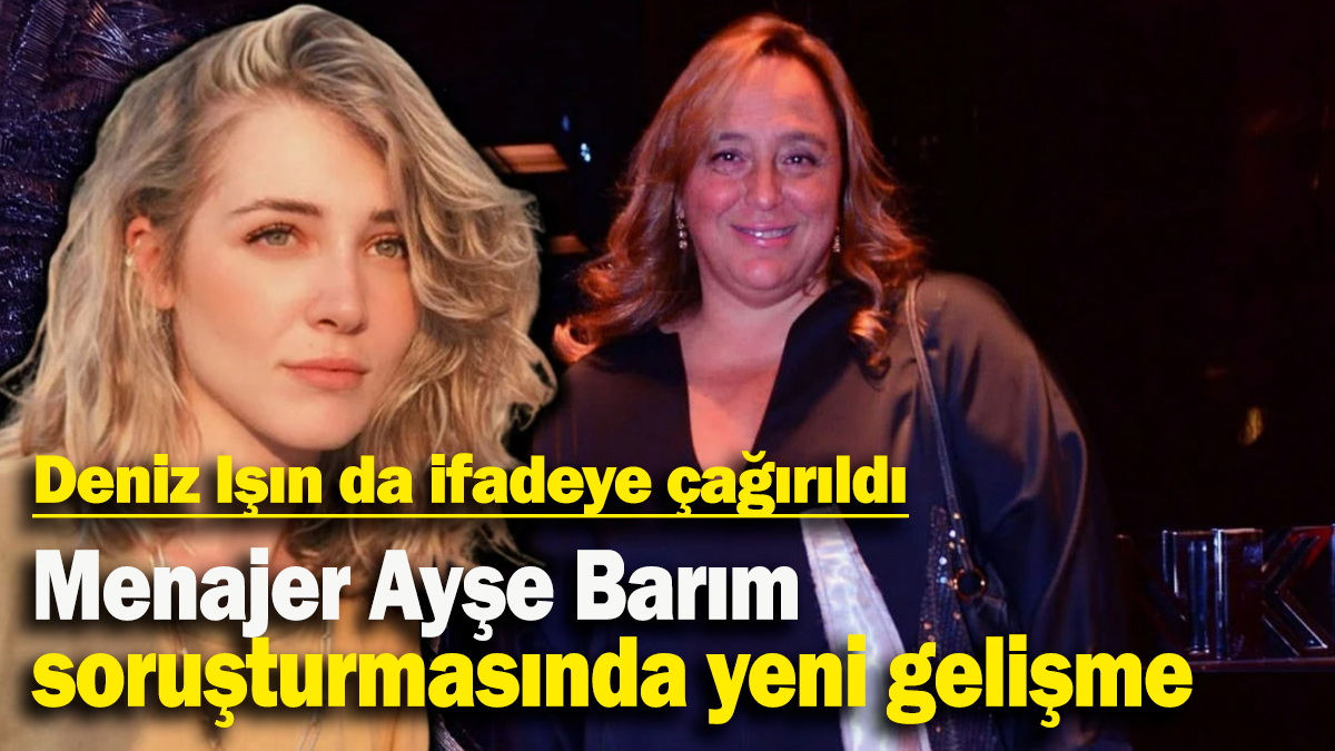 Menajer Ayşe Barım  soruşturmasında yeni gelişme: Deniz Işın da ifadeye çağrıldı