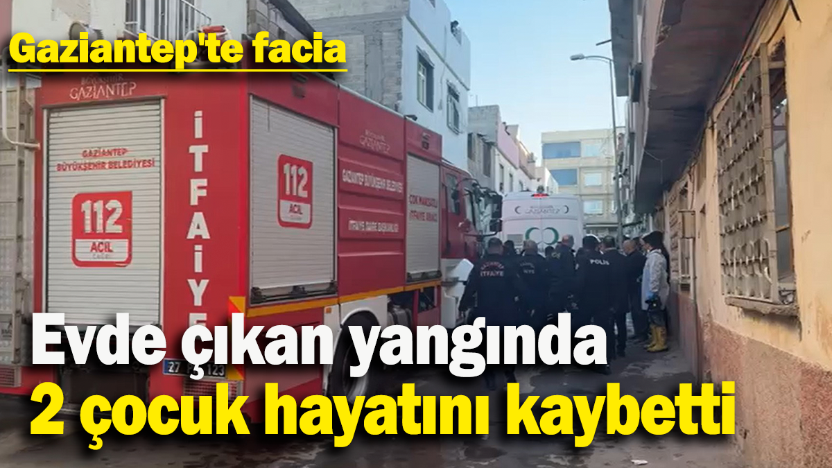 Evde çıkan yangında  2 çocuk hayatını kaybetti: Gaziantep'te facia