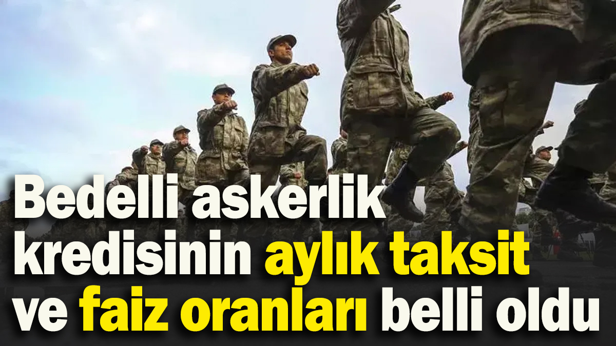 2025 bedelli askerlik kredisinin aylık taksit ve faiz oranları belli oldu