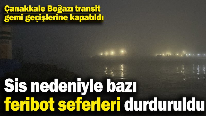 Çanakkale Boğazı transit gemi geçişlerine kapatıldı: Sis nedeniyle bazı feribot seferleri durduruldu