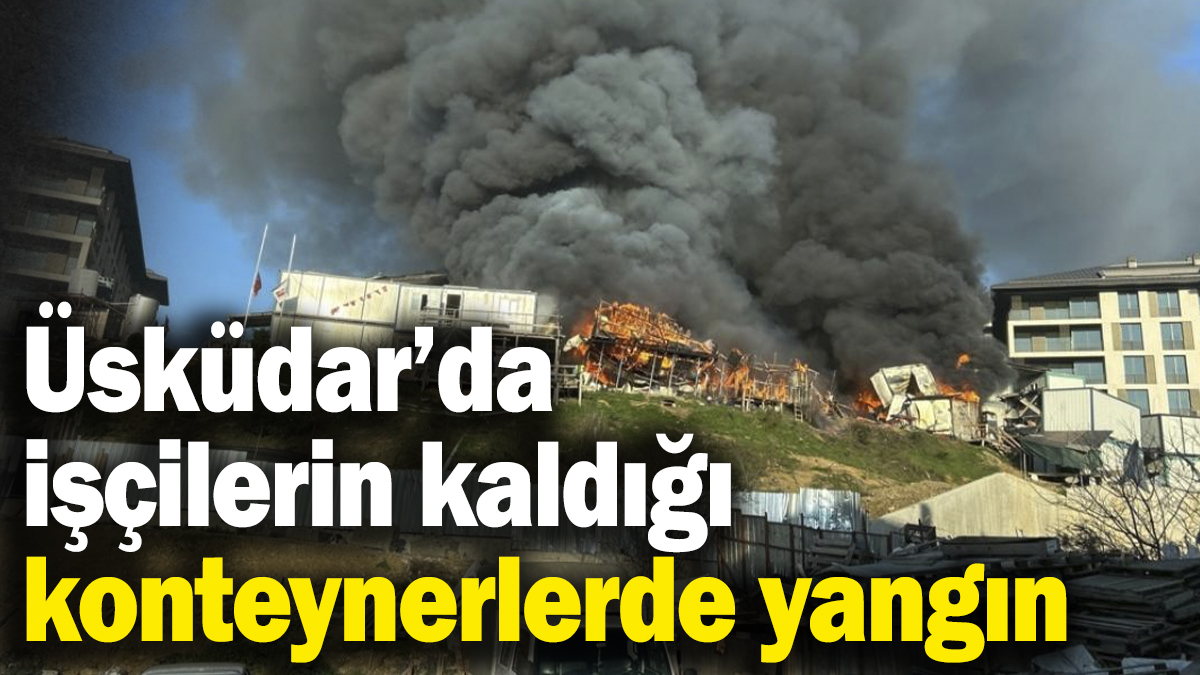 Son dakika... Üsküdar'da işçilerin kaldığı konteynerlerde yangın