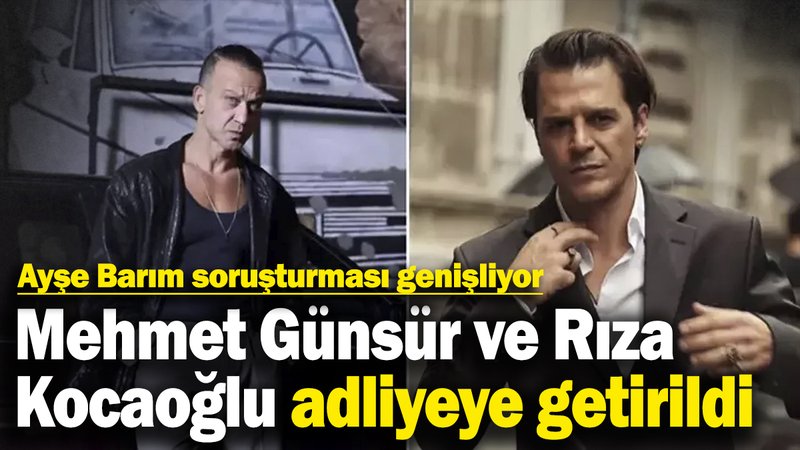 Ayşe Barım soruşturması genişliyor: Mehmet Günsür ve Rıza Kocaoğlu adliyeye getirildi