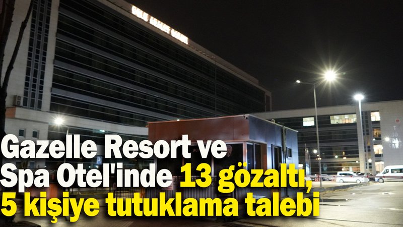 Gazelle Resort ve Spa Otel'inde 13 gözaltı, 5 kişiye tutuklama talebi