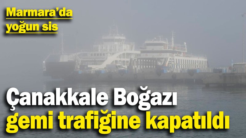 Marmara'da yoğun sis! Çanakkale Boğazı gemi trafiğine kapatıldı