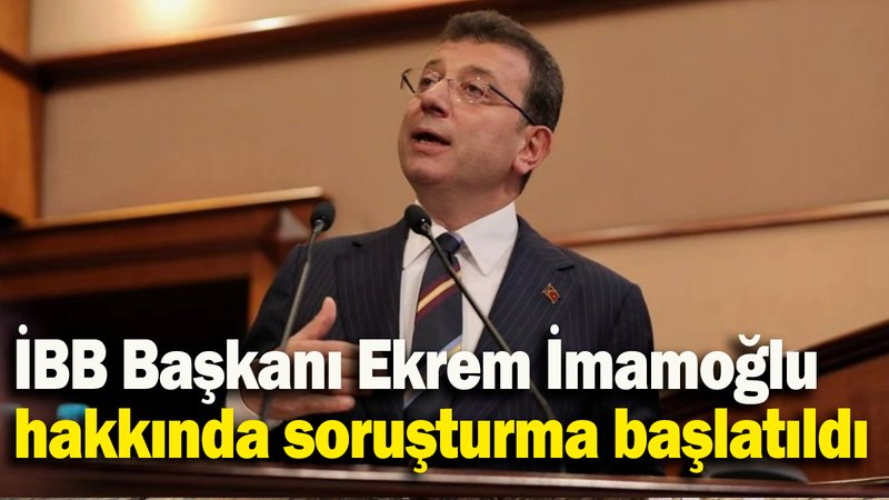 İBB Başkanı Ekrem İmamoğlu hakkında soruşturma başlatıldı