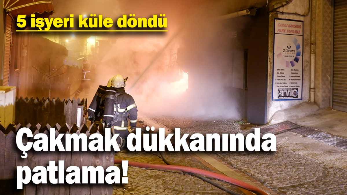 5 iş yerinin küle döndüğü yangında, çakmakçı dükkanı bomba gibi patladı