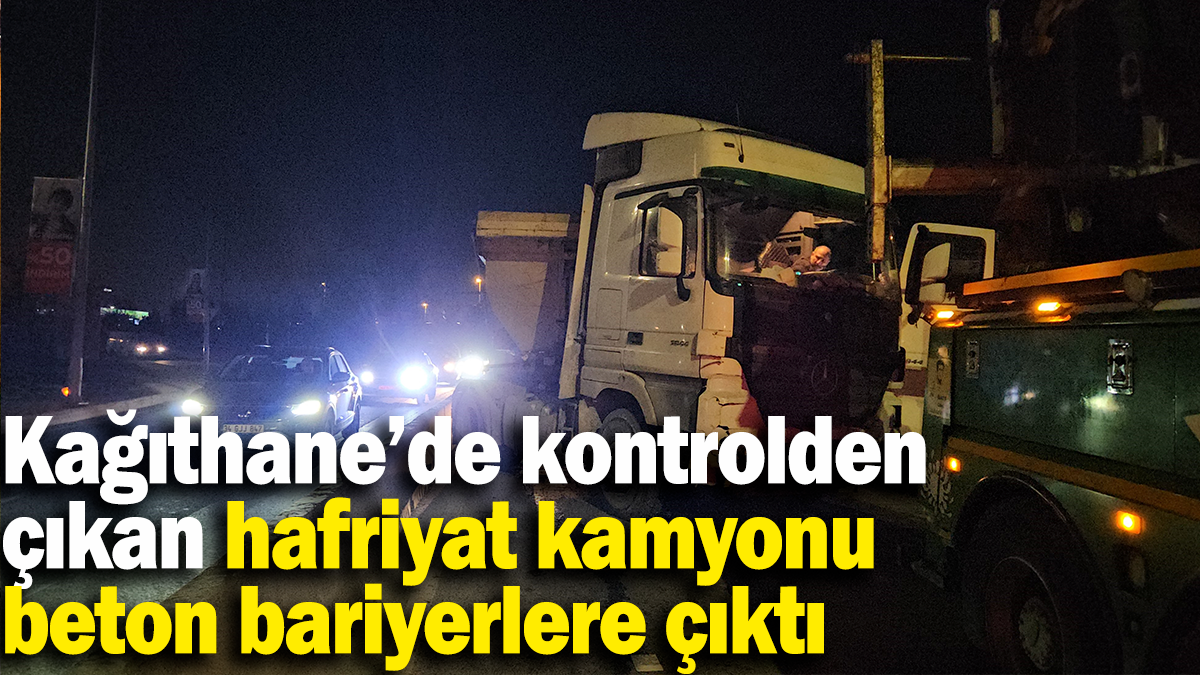 Kağıthane’de kontrolden çıkan hafriyat kamyonu beton bariyerlere çıktı